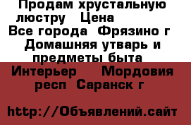 Продам хрустальную люстру › Цена ­ 13 000 - Все города, Фрязино г. Домашняя утварь и предметы быта » Интерьер   . Мордовия респ.,Саранск г.